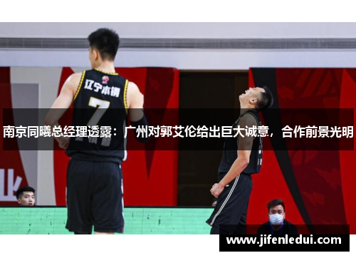 南京同曦总经理透露：广州对郭艾伦给出巨大诚意，合作前景光明