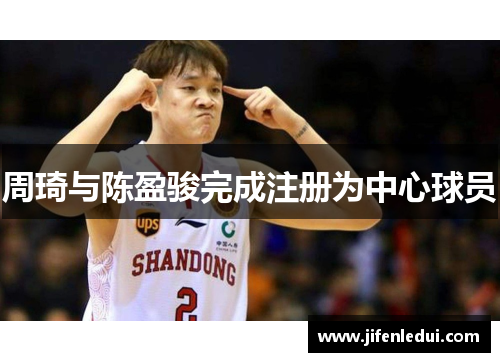 周琦与陈盈骏完成注册为中心球员